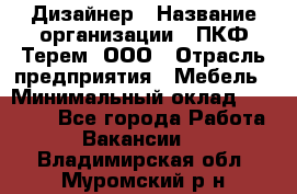 Дизайнер › Название организации ­ ПКФ Терем, ООО › Отрасль предприятия ­ Мебель › Минимальный оклад ­ 23 000 - Все города Работа » Вакансии   . Владимирская обл.,Муромский р-н